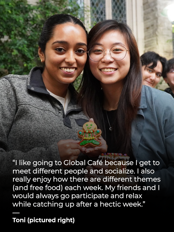 Students standing and smiling with text that reads - I like going to Global Café because I get to meet different people and socialize. I also really enjoy how there are different themes (and free food) each week. My friends and I would always go participate and relax while catching up after a hectic week. - Toni